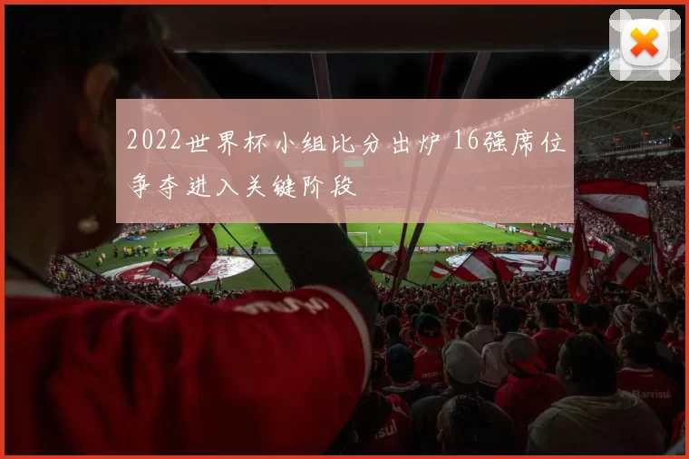 2022世界杯小组比分出炉 16强席位争夺进入关键阶段