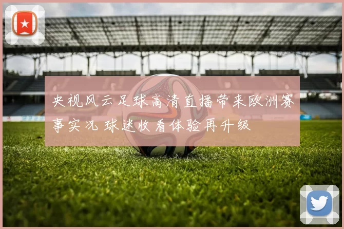 央视风云足球高清直播带来欧洲赛事实况 球迷收看体验再升级