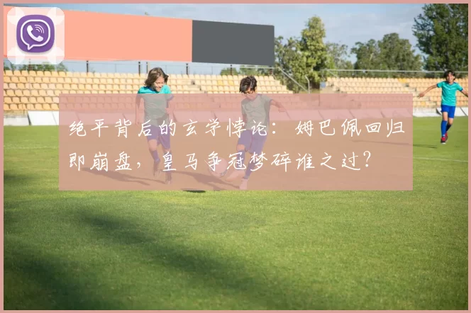 绝平背后的玄学悖论：姆巴佩回归即崩盘，皇马争冠梦碎谁之过？