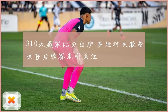 310大赢家比分出炉 多场对决胶着收官后续赛果引关注