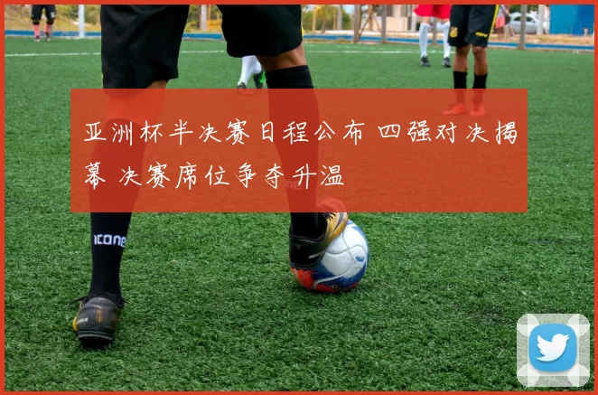 亚洲杯半决赛日程公布 四强对决揭幕 决赛席位争夺升温
