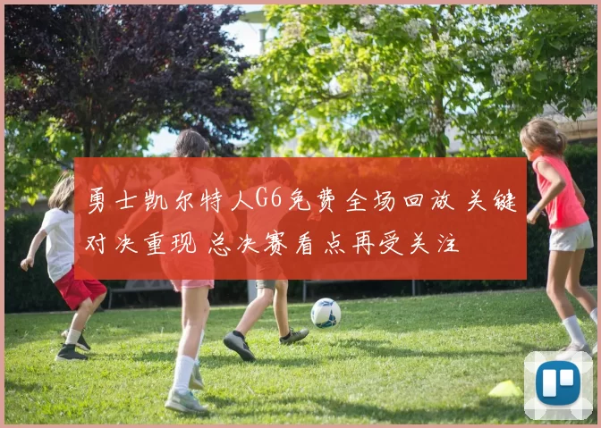 勇士凯尔特人G6免费全场回放 关键对决重现 总决赛看点再受关注