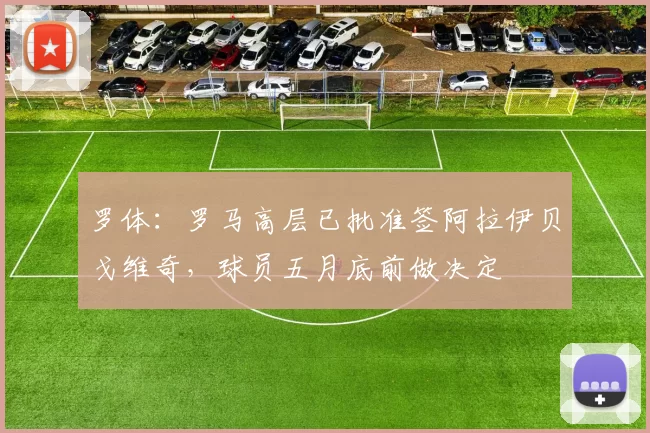 罗体：罗马高层已批准签阿拉伊贝戈维奇，球员五月底前做决定