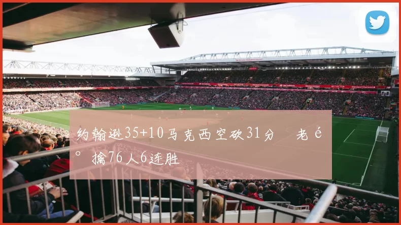 约翰逊35+10马克西空砍31分 老鹰擒76人6连胜