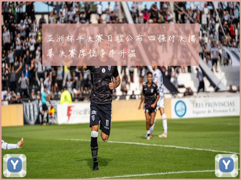 亚洲杯半决赛日程公布 四强对决揭幕 决赛席位争夺升温