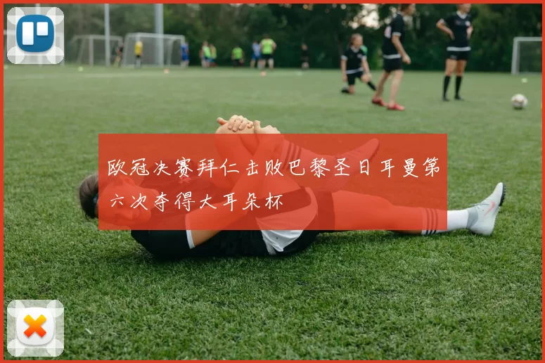 欧冠决赛拜仁击败巴黎圣日耳曼第六次夺得大耳朵杯