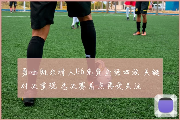 勇士凯尔特人G6免费全场回放 关键对决重现 总决赛看点再受关注