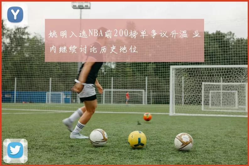 姚明入选NBA前200榜单争议升温 业内继续讨论历史地位