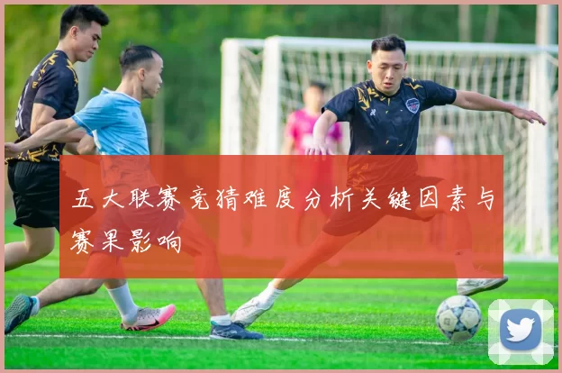 五大联赛竞猜难度分析关键因素与赛果影响