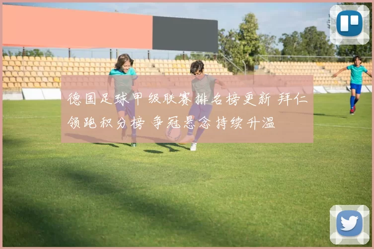 德国足球甲级联赛排名榜更新 拜仁领跑积分榜 争冠悬念持续升温