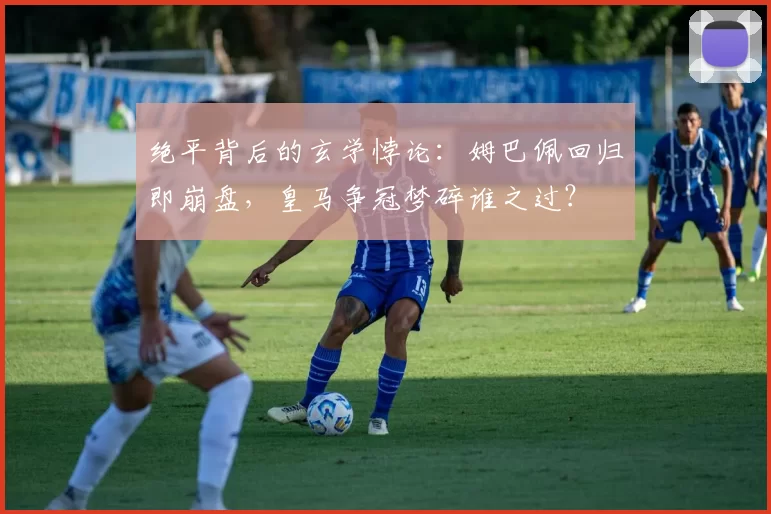 绝平背后的玄学悖论：姆巴佩回归即崩盘，皇马争冠梦碎谁之过？