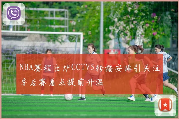 NBA赛程出炉CCTV5转播安排引关注季后赛看点提前升温