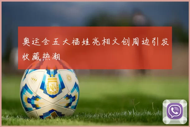 奥运会五大福娃亮相文创周边引发收藏热潮