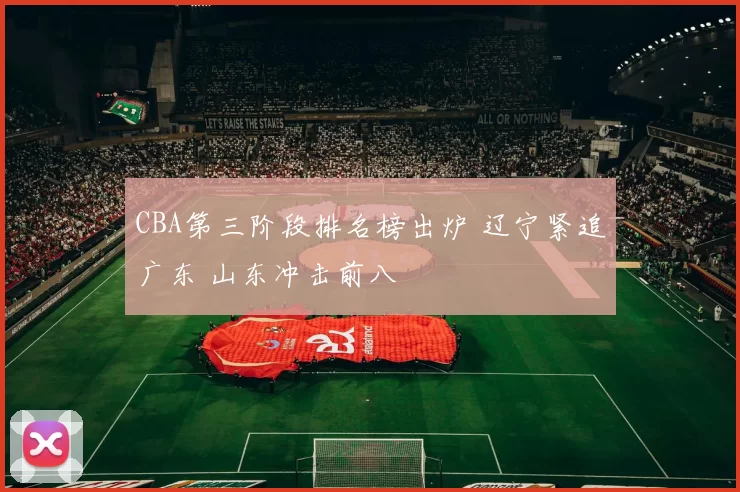 CBA第三阶段排名榜出炉 辽宁紧追广东 山东冲击前八