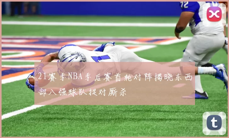 21赛季NBA季后赛首轮对阵揭晓东西部八强球队捉对厮杀