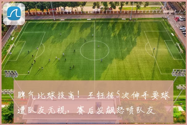 脾气比球技高！王钰栋5次伸手要球遭队友无视，赛后发飙怒喷队友