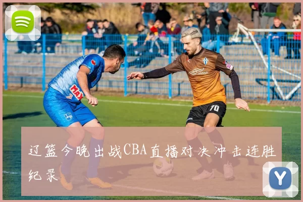 辽篮今晚出战CBA直播对决冲击连胜纪录