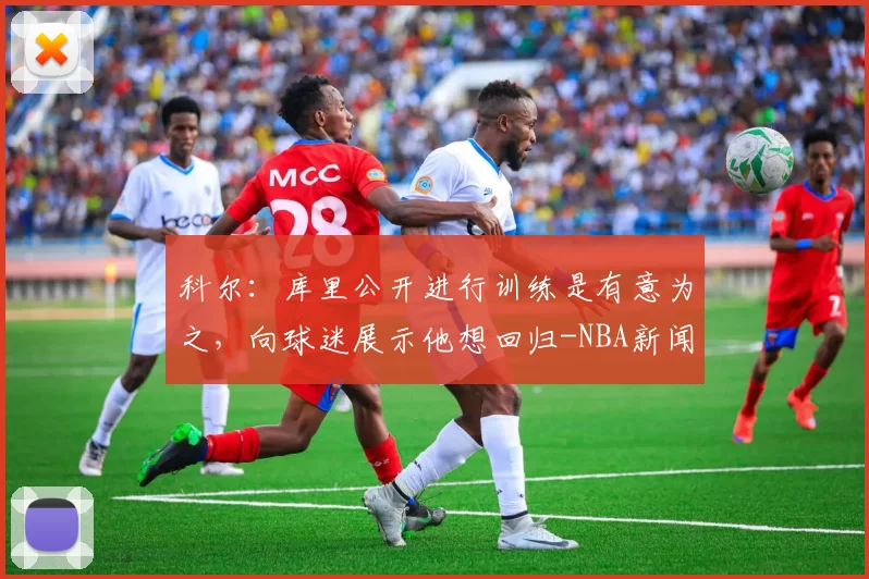 科尔:库里公开进行训练是有意为之,向球迷展示他想回归-NBA新闻