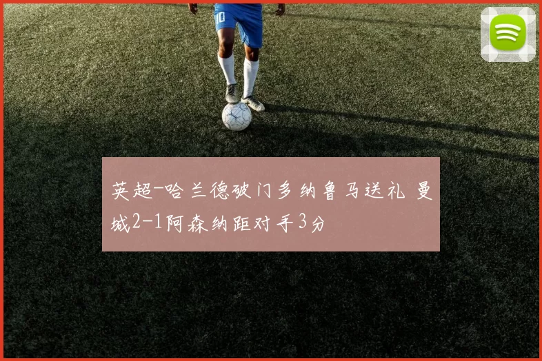 英超-哈兰德破门多纳鲁马送礼 曼城2-1阿森纳距对手3分