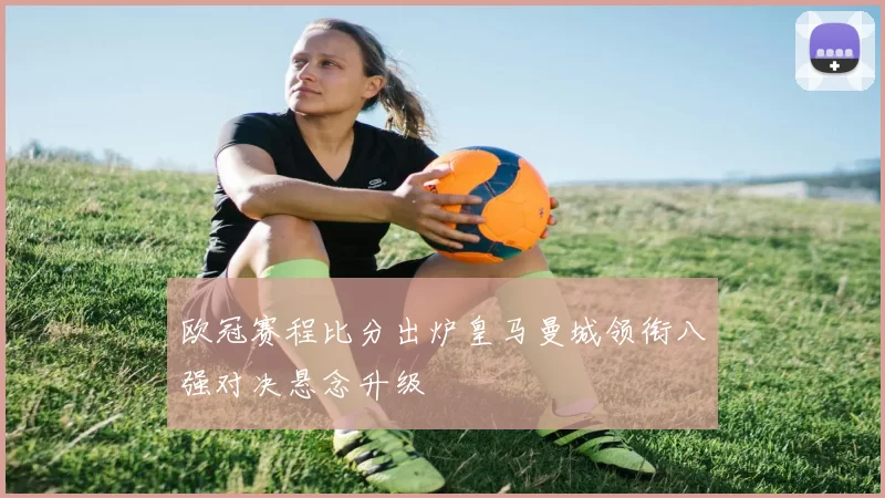 欧冠赛程比分出炉皇马曼城领衔八强对决悬念升级