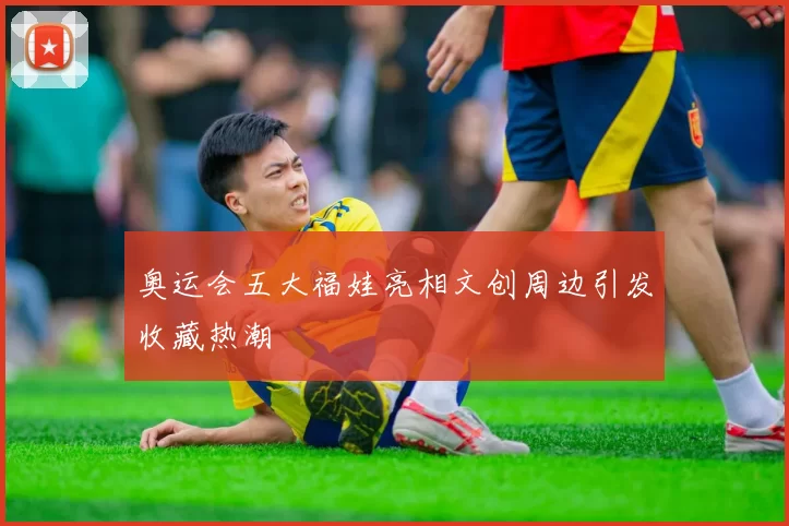 奥运会五大福娃亮相文创周边引发收藏热潮